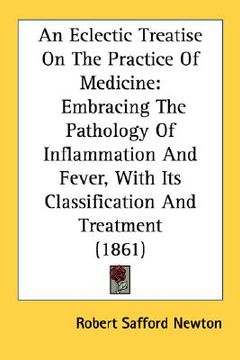 portada an eclectic treatise on the practice of medicine: embracing the pathology of inflammation and fever, with its classification and treatment (1861) (en Inglés)