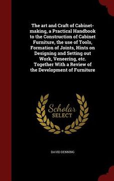 portada The art and Craft of Cabinet-making, a Practical Handbook to the Construction of Cabinet Furniture, the use of Tools, Formation of Joints, Hints on De (in English)
