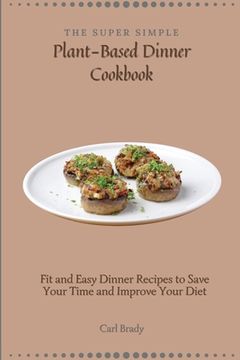 portada The Super Simple Plant-Based Dinner Cookbook: Fit and Easy Dinner Recipes to Save Your Time and Improve Your Diet 