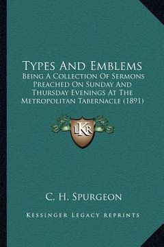 portada types and emblems: being a collection of sermons preached on sunday and thursday evenings at the metropolitan tabernacle (1891) (en Inglés)