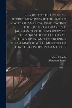 portada Report to the House of Representatives of the United States of America, Vindicating the Rights of Charles T. Jackson to the Discovery of the Anaesthet
