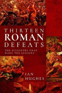 portada Thirteen Roman Defeats: The Disasters That Made the Legions (en Inglés)