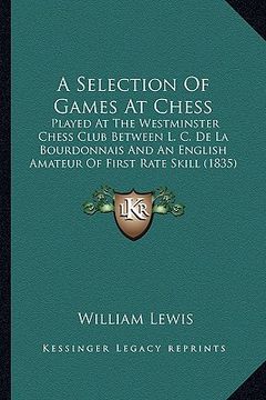 portada a selection of games at chess: played at the westminster chess club between l. c. de la bourdonnais and an english amateur of first rate skill (1835 (in English)