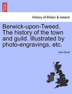 portada berwick-upon-tweed. the history of the town and guild. illustrated by photo-engravings, etc. (en Inglés)