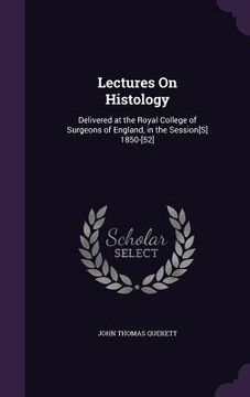 portada Lectures On Histology: Delivered at the Royal College of Surgeons of England, in the Session[S] 1850-[52] (en Inglés)