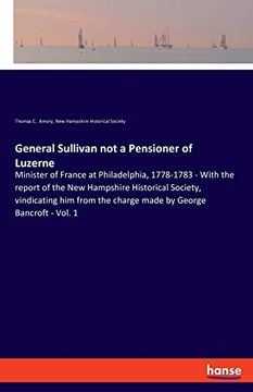 portada General Sullivan not a Pensioner of Luzerne: Minister of France at Philadelphia, 1778-1783 - With the Report of the new Hampshire Historical Society,. The Charge Made by George Bancroft - Vol. 17 