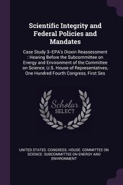 portada Scientific Integrity and Federal Policies and Mandates: Case Study 3--EPA's Dioxin Reassessment: Hearing Before the Subcommittee on Energy and Environ (in English)