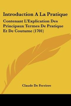 portada Introduction A La Pratique: Contenant L'Explication Des Principaux Termes De Pratique Et De Coutume (1701) (en Francés)