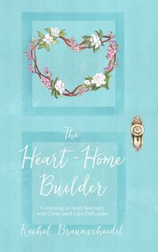 portada The Heart-Home Builder: Cultivating an Inner Sanctuary with Christ amid Life's Difficulties
