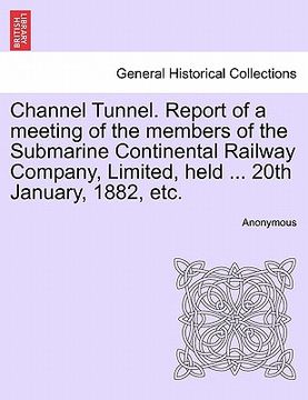 portada channel tunnel. report of a meeting of the members of the submarine continental railway company, limited, held ... 20th january, 1882, etc.