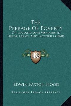 portada the peerage of poverty: or learners and workers in fields, farms, and factories (1870) (en Inglés)