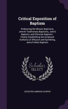 portada Critical Exposition of Baptism: Embracing the Mosaic Baptisms, Jewish Traditionary Baptisms, John's Baptism, and Christian Baptism: Clearly Establishi