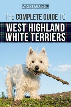 portada The Complete Guide to West Highland White Terriers: Finding, Training, Socializing, Grooming, Feeding, and Loving Your New Westie Puppy