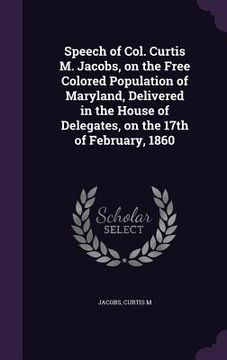 portada Speech of Col. Curtis M. Jacobs, on the Free Colored Population of Maryland, Delivered in the House of Delegates, on the 17th of February, 1860 (in English)
