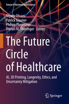 portada The Future Circle of Healthcare: Ai, 3D Printing, Longevity, Ethics, and Uncertainty Mitigation (in English)