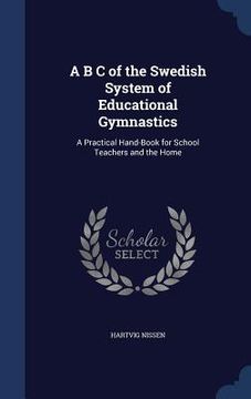 portada A B C of the Swedish System of Educational Gymnastics: A Practical Hand-Book for School Teachers and the Home (en Inglés)