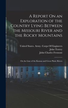 portada A Report On an Exploration of the Country Lying Between the Missouri River and the Rocky Mountains: On the Line of the Kansas and Great Platte Rivers (en Inglés)
