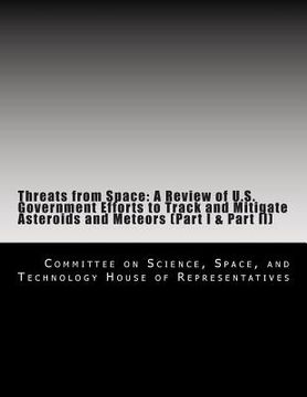 portada Threats from Space: A Review of U.S. Government Efforts to Track and Mitigate Asteroids and Meteors (Part I & Part II) (en Inglés)