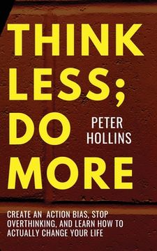 portada Think Less; Do More: Create An Action Bias, Stop Overthinking, and Learn How to Actually Change Your Life