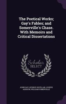 portada The Poetical Works; Gay's Fables; and Somerville's Chase. With Memoirs and Critical Dissertations (en Inglés)