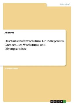 portada Das Wirtschaftswachstum. Grundlegendes, Grenzen des Wachstums und Lösungsansätze (in German)