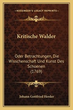 portada Kritische Walder: Oder Betrachtungen, Die Wisschenschaft Und Kunst Des Schoenen (1769) (en Alemán)
