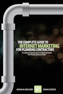 portada The Complete Guide To Internet Marketing For Plumbing Contractors: Everything You Need To Know To Effectively Market Your Plumbing Business Online (in English)