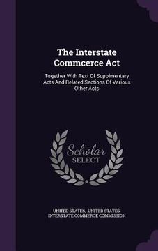 portada The Interstate Commcerce Act: Together With Text Of Supplmentary Acts And Related Sections Of Various Other Acts