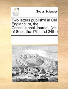 portada two letters publish'd in old england: or, the constitutional journal, (viz. of sept. the 17th and 24th.