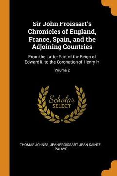 portada Sir John Froissart's Chronicles of England, France, Spain, and the Adjoining Countries: From the Latter Part of the Reign of Edward ii. To the Coronation of Henry iv; Volume 2 