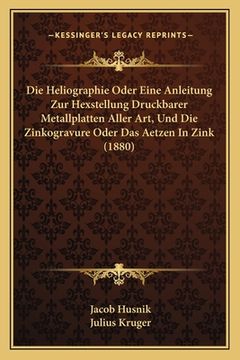 portada Die Heliographie Oder Eine Anleitung Zur Hexstellung Druckbarer Metallplatten Aller Art, Und Die Zinkogravure Oder Das Aetzen In Zink (1880) (in German)