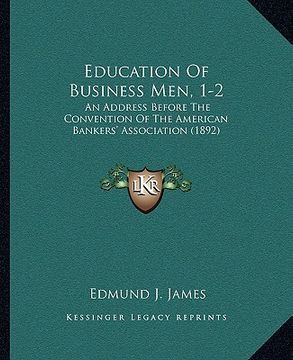 portada education of business men, 1-2: an address before the convention of the american bankers' association (1892) (en Inglés)