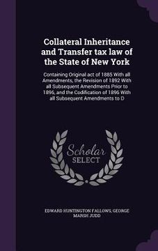 portada Collateral Inheritance and Transfer tax law of the State of New York: Containing Original act of 1885 With all Amendments, the Revision of 1892 With a (in English)