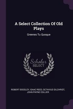 portada A Select Collection Of Old Plays: Greenes Tu Quoque (in English)