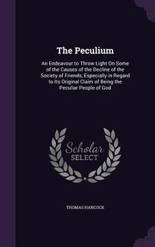 portada The Peculium: An Endeavour to Throw Light On Some of the Causes of the Decline of the Society of Friends, Especially in Regard to It (en Inglés)