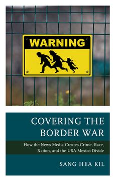 portada Covering the Border War: How the News Media Creates Crime, Race, Nation, and the USA-Mexico Divide (en Inglés)