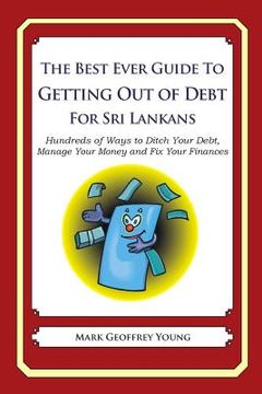 portada The Best Ever Guide to Getting Out of Debt for Sri Lankans: Hundreds of Ways to Ditch Your Debt, Manage Your Money and Fix Your Finances (en Inglés)