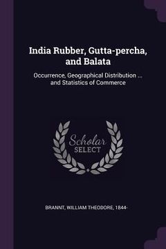 portada India Rubber, Gutta-percha, and Balata: Occurrence, Geographical Distribution ... and Statistics of Commerce (en Inglés)