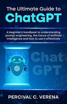 portada The Ultimate Guide to ChatGPT: A beginner's handbook to understanding prompt engineering, the future of artificial intelligence and how to use it eff (en Inglés)