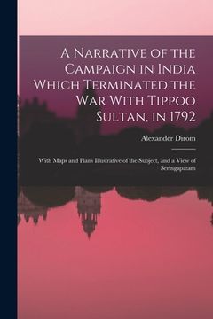 portada A Narrative of the Campaign in India Which Terminated the War With Tippoo Sultan, in 1792: With Maps and Plans Illustrative of the Subject, and a View (en Inglés)