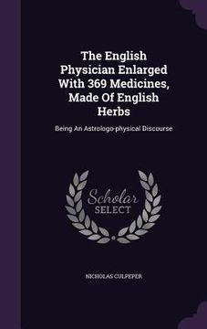 portada The English Physician Enlarged With 369 Medicines, Made Of English Herbs: Being An Astrologo-physical Discourse (in English)