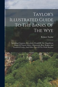 portada Taylor's Illustrated Guide To The Banks Of The Wye: Including Chepstow, Piercefield, Wyndcliff, The Magnificent Ruins Of Tintern Abbey, Monmouth, Ross (en Inglés)