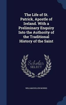 portada The Life of St. Patrick, Apostle of Ireland. With a Preliminary Enquiry Into the Authority of the Traditional History of the Saint