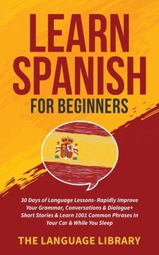 portada Learn Spanish for Beginners: 30 Days of Language Lessons- Rapidly Improve Your Grammar, Conversations& Dialogue+ Short Stories& Learn 1001 Common Phrases in Your Car& While you Sleep (en Inglés)