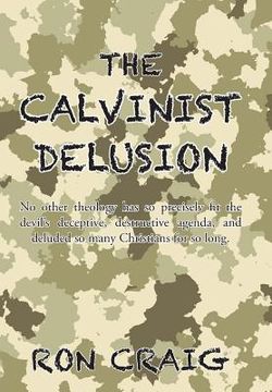 portada The Calvinist Delusion: No Other Theology Has So Precisely Fit the Devil's Deceptive, Destructive Agenda, and Deluded So Many Christians for S (en Inglés)
