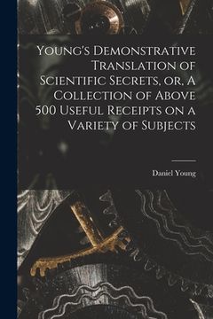 portada Young's Demonstrative Translation of Scientific Secrets, or, A Collection of Above 500 Useful Receipts on a Variety of Subjects [microform]