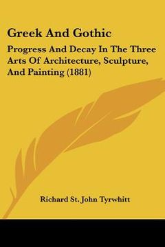 portada greek and gothic: progress and decay in the three arts of architecture, sculpture, and painting (1881) (in English)