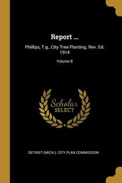 portada Report ...: Phillips, T.g., City Tree Planting. Rev. Ed. 1914; Volume 8 (en Inglés)