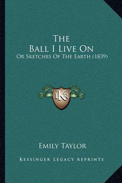 portada the ball i live on the ball i live on: or sketches of the earth (1839) or sketches of the earth (1839) (en Inglés)