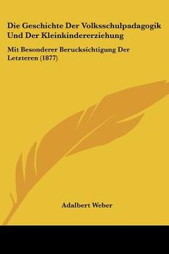 portada Die Geschichte Der Volksschulpadagogik Und Der Kleinkindererziehung: Mit Besonderer Berucksichtigung Der Letzteren (1877) (en Alemán)